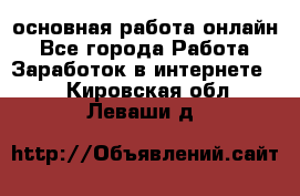 основная работа онлайн - Все города Работа » Заработок в интернете   . Кировская обл.,Леваши д.